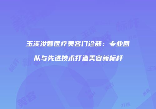 玉溪汝智医疗美容门诊部：专业团队与先进技术打造美容新标杆