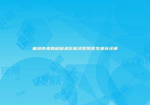 曲靖市皮肤移植术价格及医院医生推荐详解