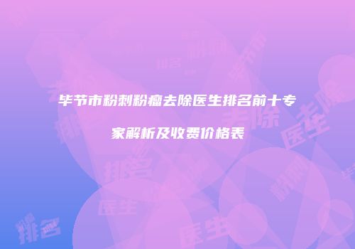 毕节市粉刺粉瘤去除医生排名前十专家解析及收费价格表