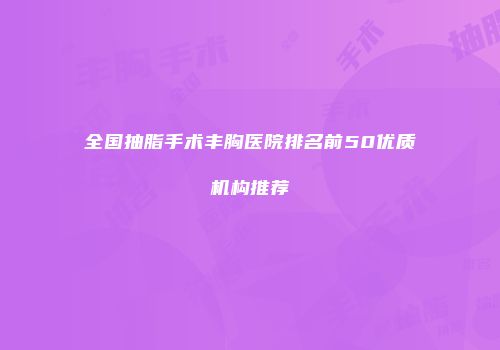 全国抽脂手术丰胸医院排名前50优质机构推荐