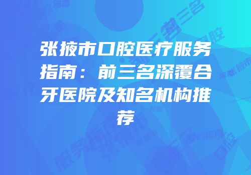 张掖市口腔医疗服务指南：前三名深覆合牙医院及知名机构推荐