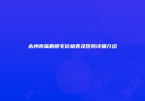永州市嘴唇脱毛价格表及医院详细介绍