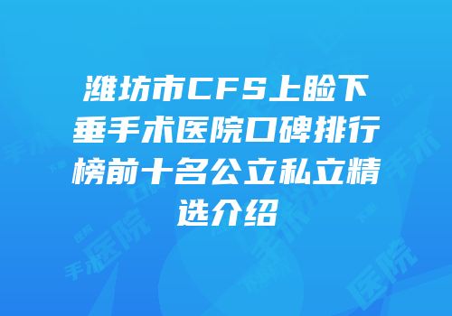 潍坊市CFS上睑下垂手术医院口碑排行榜前十名公立私立精选介绍