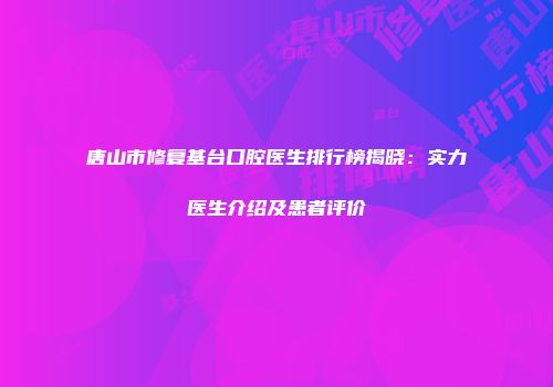 唐山市修复基台口腔医生排行榜揭晓：实力医生介绍及患者评价
