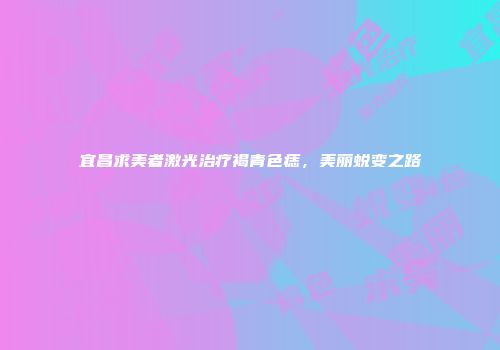 宜昌求美者激光治疗褐青色痣，美丽蜕变之路