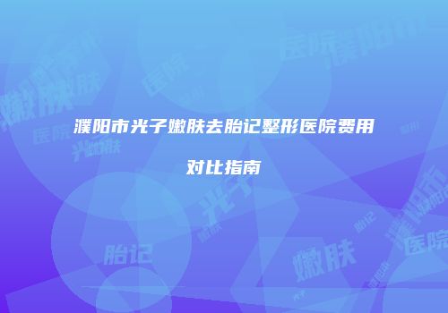 濮阳市光子嫩肤去胎记整形医院费用对比指南