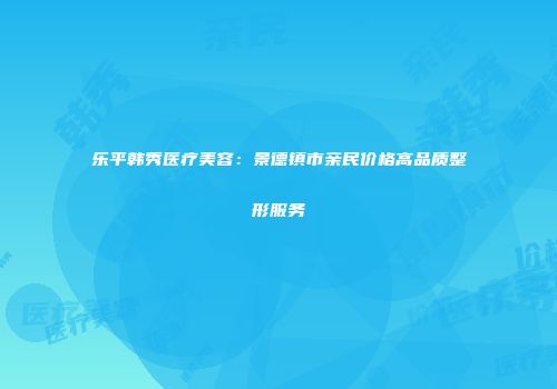 乐平韩秀医疗美容：景德镇市亲民价格高品质整形服务