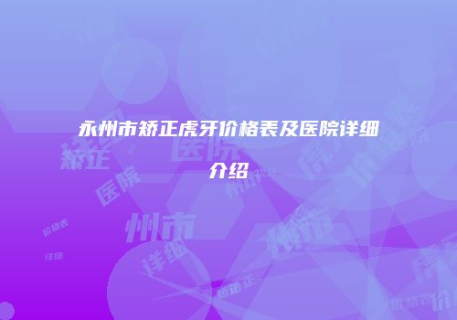 永州市矫正虎牙价格表及医院详细介绍