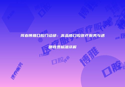 珲春博雅口腔门诊部：高品质口腔医疗服务与透明收费标准详解
