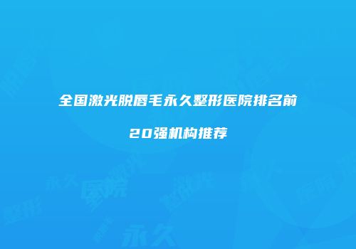 全国激光脱唇毛永久整形医院排名前20强机构推荐
