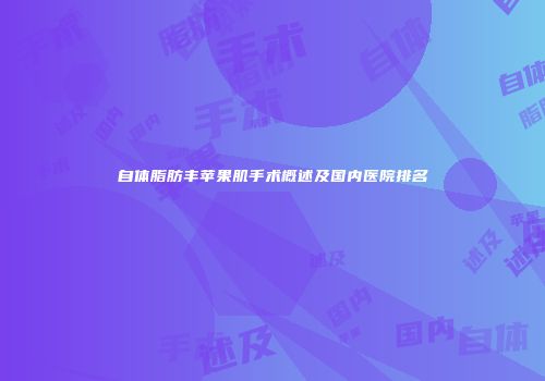 自体脂肪丰苹果肌手术概述及国内医院排名