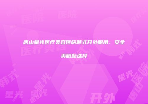 唐山星光医疗美容医院韩式开外眼角：安全美眼新选择