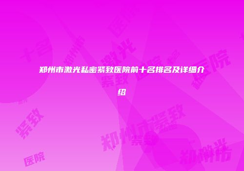 郑州市激光私密紧致医院前十名排名及详细介绍