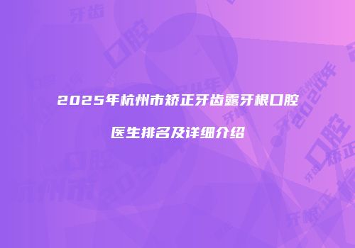 2025年杭州市矫正牙齿露牙根口腔医生排名及详细介绍