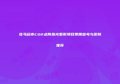 驻马店市CO2点阵激光整形项目费用参考与医院推荐