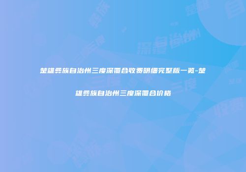 楚雄彝族自治州三度深覆合收费明细完整版一览-楚雄彝族自治州三度深覆合价格