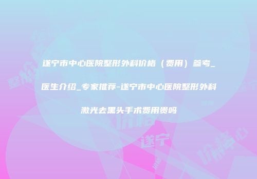 遂宁市中心医院整形外科价格（费用）参考_医生介绍_专家推荐-遂宁市中心医院整形外科激光去黑头手术费用贵吗