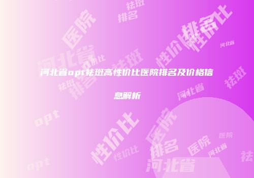 河北省opt祛斑高性价比医院排名及价格信息解析