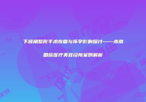 下颌角整形手术恢复与怀孕影响探讨——市南田蓓医疗美容诊所案例解析