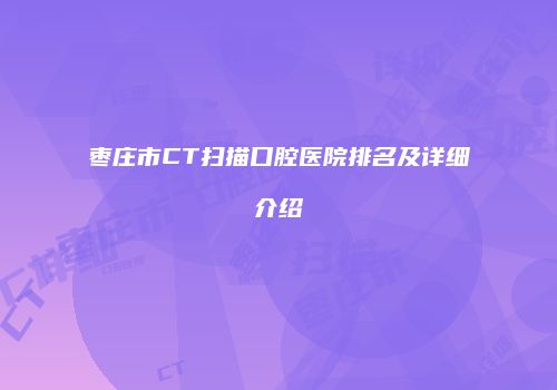 枣庄市CT扫描口腔医院排名及详细介绍