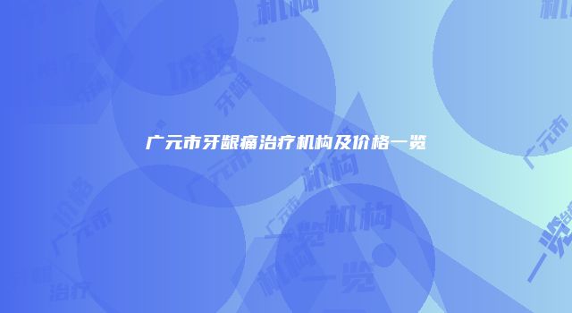 广元市牙龈痛治疗机构及价格一览