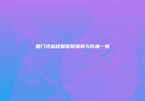 厦门牙齿修复医院推荐与价格一览