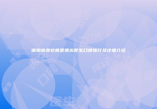 德阳市鼻软骨垫鼻尖医生口碑排行及详细介绍