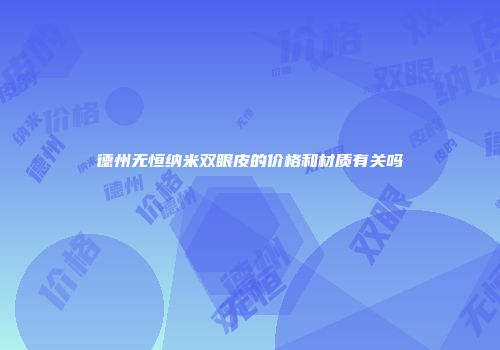 德州无恒纳米双眼皮的价格和材质有关吗