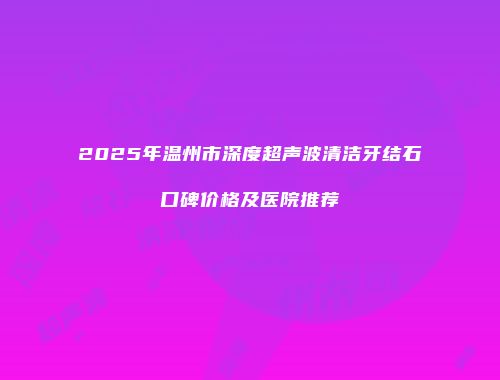 2025年温州市深度超声波清洁牙结石口碑价格及医院推荐