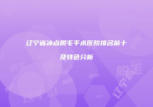 辽宁省冰点脱毛手术医院排名前十及特色分析