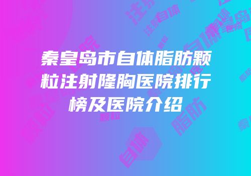 秦皇岛市自体脂肪颗粒注射隆胸医院排行榜及医院介绍