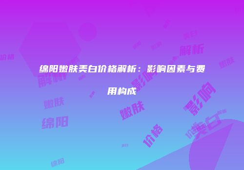 绵阳嫩肤美白价格解析：影响因素与费用构成