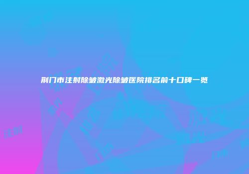 荆门市注射除皱激光除皱医院排名前十口碑一览