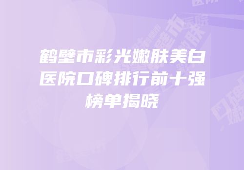 鹤壁市彩光嫩肤美白医院口碑排行前十强榜单揭晓