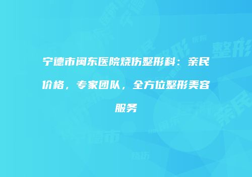 宁德市闽东医院烧伤整形科：亲民价格，专家团队，全方位整形美容服务