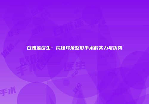 白雅莲医生：揭秘耳朵整形手术的实力与优势