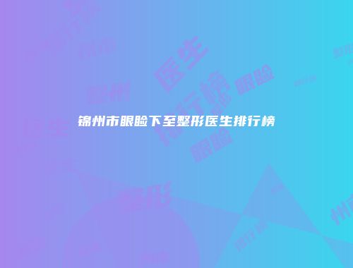 锦州市眼睑下至整形医生排行榜