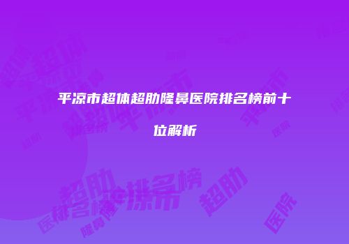 平凉市超体超肋隆鼻医院排名榜前十位解析