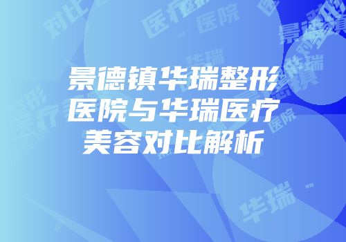 景德镇华瑞整形医院与华瑞医疗美容对比解析