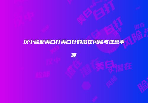 汉中脸部美白打美白针的潜在风险与注意事项