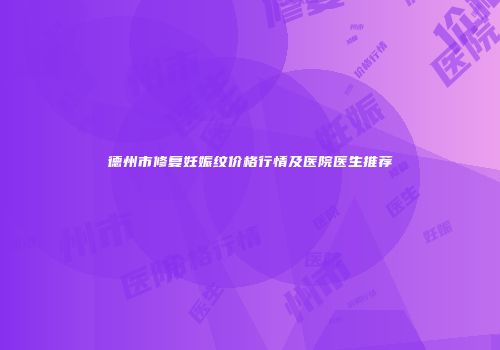 德州市修复妊娠纹价格行情及医院医生推荐