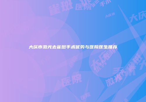 大庆市激光去雀斑手术优势与医院医生推荐