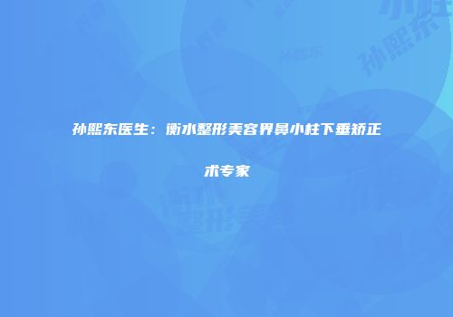 孙熙东医生：衡水整形美容界鼻小柱下垂矫正术专家