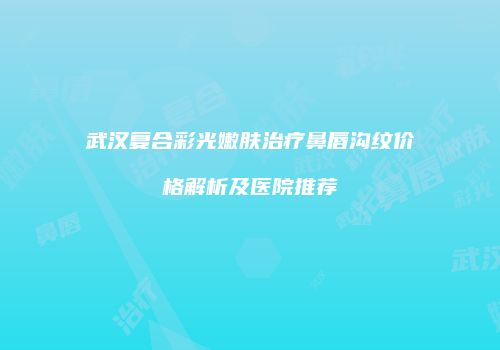 武汉复合彩光嫩肤治疗鼻唇沟纹价格解析及医院推荐