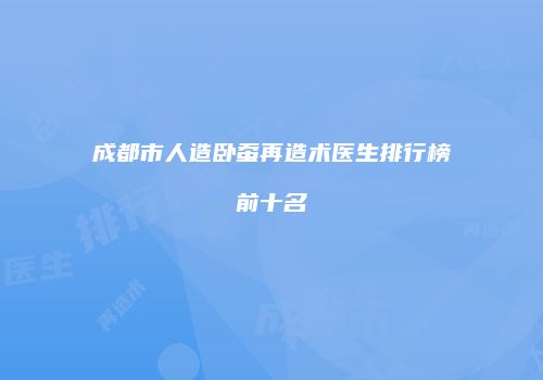成都市人造卧蚕再造术医生排行榜前十名