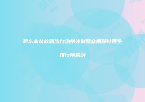 黔东南苗族侗族自治州注射整容瘦腿针医生排行榜揭晓