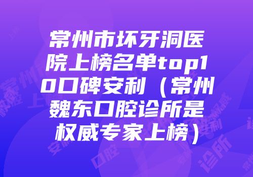 常州市坏牙洞医院上榜名单top10口碑安利（常州魏东口腔诊所是权威专家上榜）