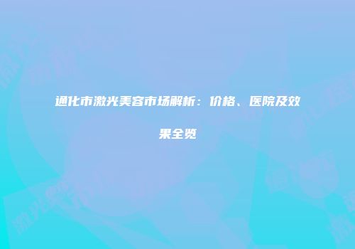 通化市激光美容市场解析：价格、医院及效果全览