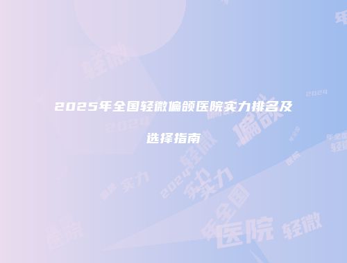 2025年全国轻微偏颌医院实力排名及选择指南