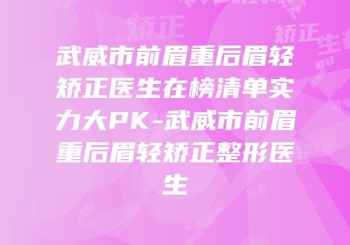 武威市前眉重后眉轻矫正医生在榜清单实力大PK-武威市前眉重后眉轻矫正整形医生